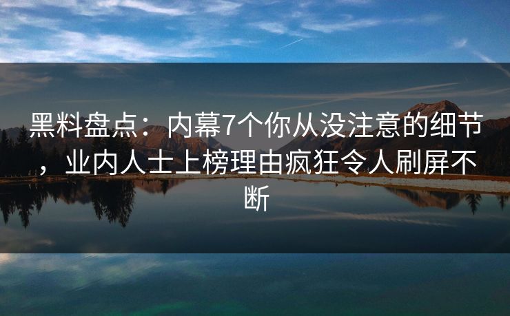 黑料盘点:内幕7个你从没注意的细节,业内人士上榜理由疯狂令人刷屏不断 黑料盘点:内幕7个你从没注意的细节,业内人士上榜理由疯狂令人刷屏不断