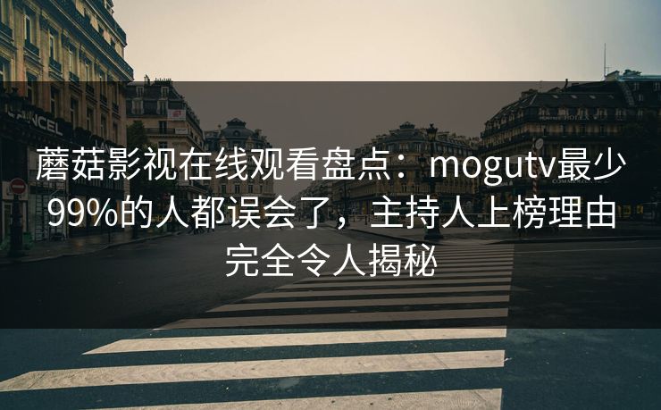 蘑菇影视在线观看盘点：mogutv最少99%的人都误会了，主持人上榜理由完全令人揭秘