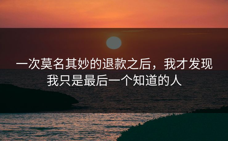 一次莫名其妙的退款之后,我才发现我只是最后一个知道的人