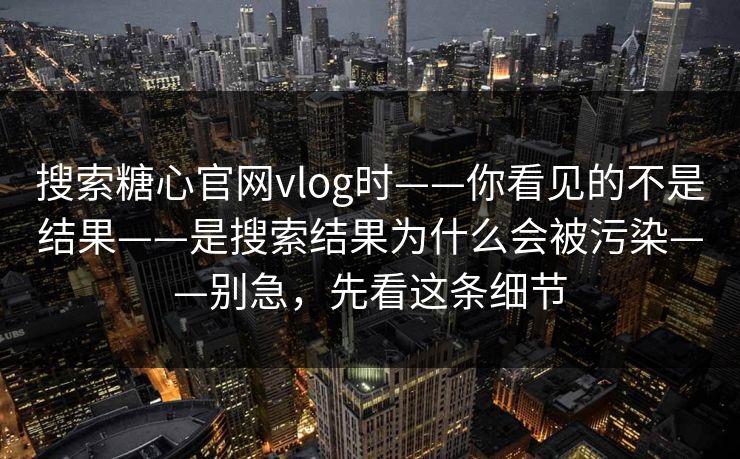 搜索糖心官网vlog时——你看见的不是结果——是搜索结果为什么会被污染——别急,先看这条细节