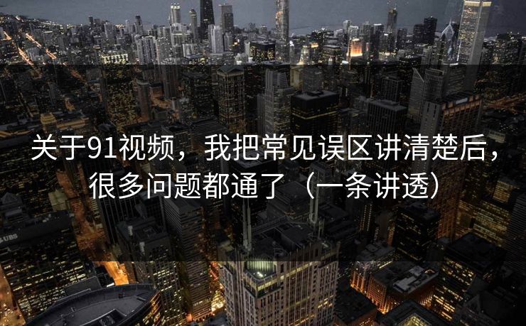 关于91视频,我把常见误区讲清楚后,很多问题都通了(一条讲透)