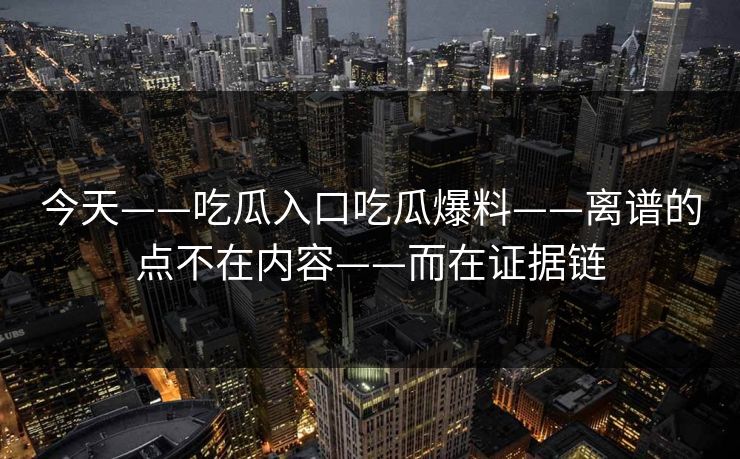 今天——吃瓜入口吃瓜爆料——离谱的点不在内容——而在证据链