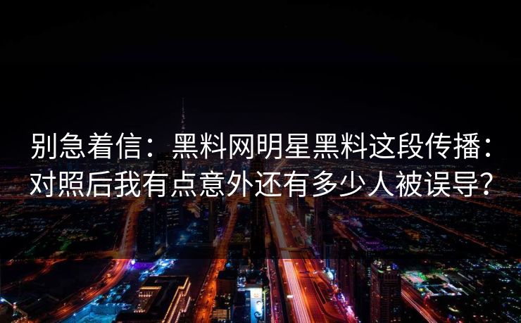 别急着信:黑料网明星黑料这段传播:对照后我有点意外还有多少人被误导?