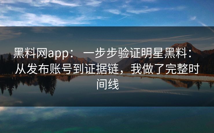 黑料网app： 一步步验证明星黑料： 从发布账号到证据链，我做了完整时间线