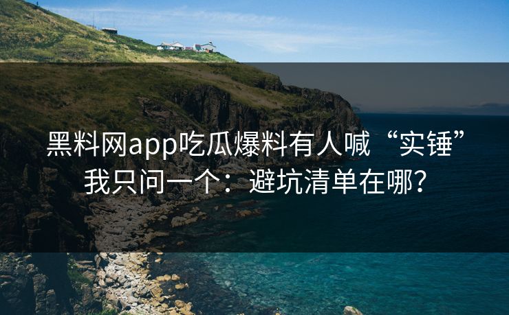 详细阅读:黑料网app吃瓜爆料有人喊“实锤”我只问一个:避坑清单在哪? 黑料网app吃瓜爆料有人喊“实锤”我只问一个:避坑清单在哪?