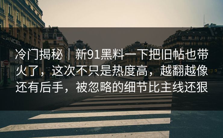冷门揭秘｜新91黑料一下把旧帖也带火了，这次不只是热度高，越翻越像还有后手，被忽略的细节比主线还狠
