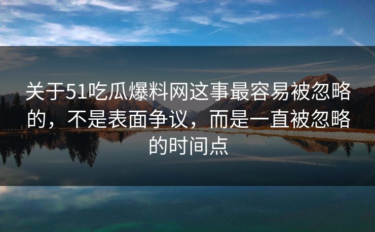 关于51吃瓜爆料网这事最容易被忽略的，不是表面争议，而是一直被忽略的时间点
