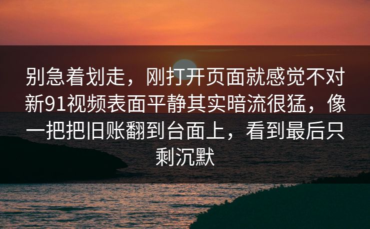 别急着划走，刚打开页面就感觉不对新91视频表面平静其实暗流很猛，像一把把旧账翻到台面上，看到最后只剩沉默