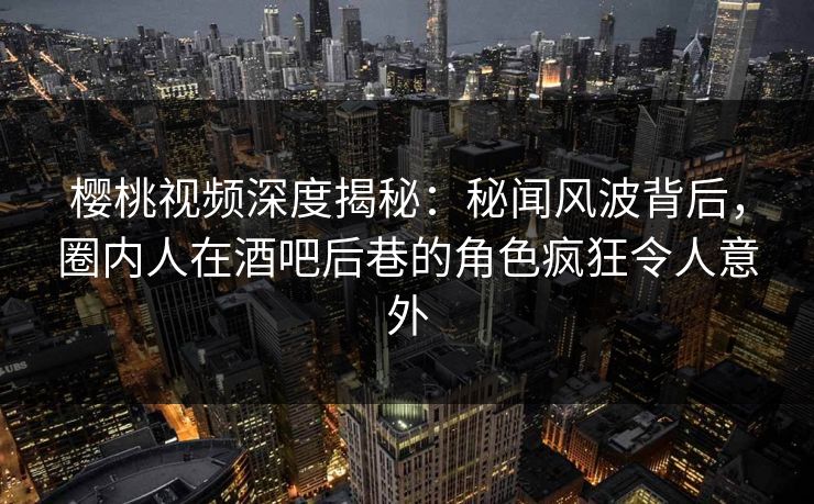樱桃视频深度揭秘：秘闻风波背后，圈内人在酒吧后巷的角色疯狂令人意外