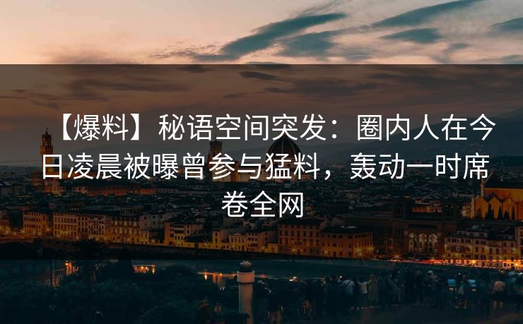 【爆料】秘语空间突发：圈内人在今日凌晨被曝曾参与猛料，轰动一时席卷全网