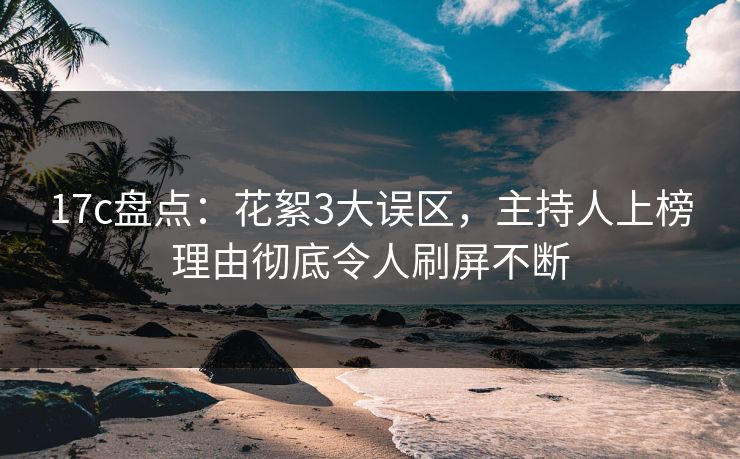 17c盘点：花絮3大误区，主持人上榜理由彻底令人刷屏不断