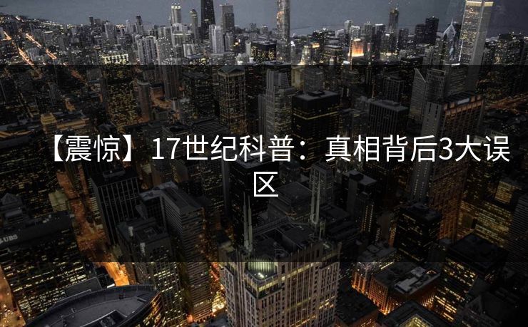 【震惊】17世纪科普：真相背后3大误区