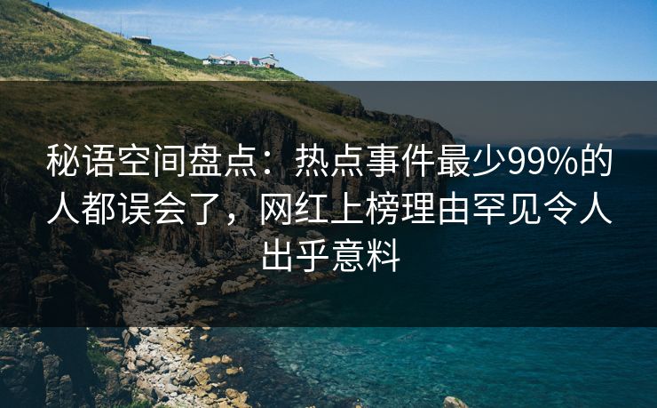 秘语空间盘点：热点事件最少99%的人都误会了，网红上榜理由罕见令人出乎意料