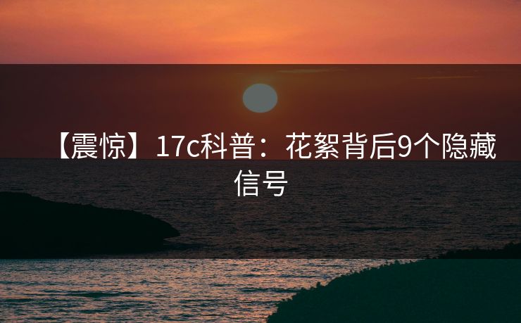 【震惊】17c科普：花絮背后9个隐藏信号