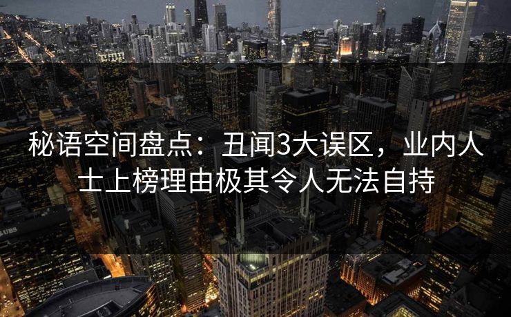 秘语空间盘点：丑闻3大误区，业内人士上榜理由极其令人无法自持