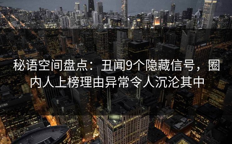 秘语空间盘点：丑闻9个隐藏信号，圈内人上榜理由异常令人沉沦其中