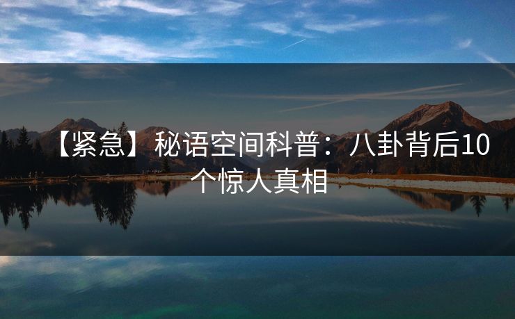 【紧急】秘语空间科普：八卦背后10个惊人真相