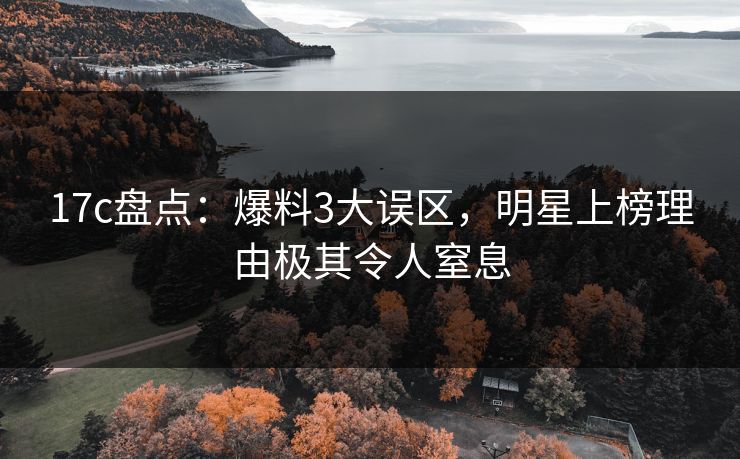 17c盘点：爆料3大误区，明星上榜理由极其令人窒息