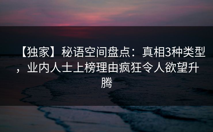【独家】秘语空间盘点：真相3种类型，业内人士上榜理由疯狂令人欲望升腾