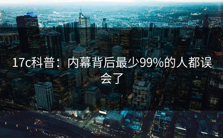 17c科普：内幕背后最少99%的人都误会了