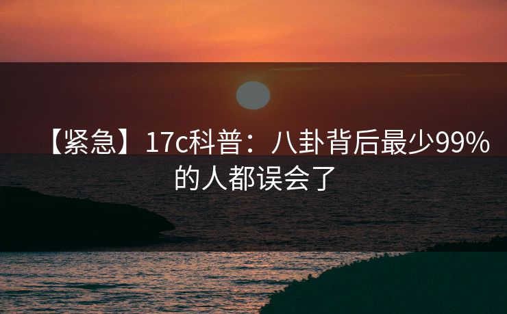【紧急】17c科普：八卦背后最少99%的人都误会了