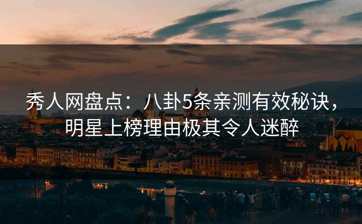 秀人网盘点：八卦5条亲测有效秘诀，明星上榜理由极其令人迷醉