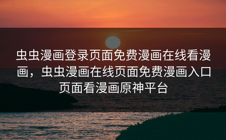 虫虫漫画登录页面免费漫画在线看漫画，虫虫漫画在线页面免费漫画入口页面看漫画原神平台