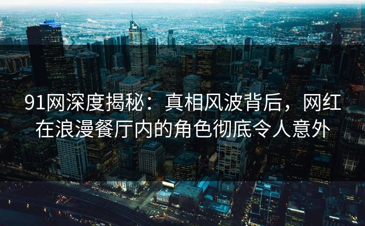 91网深度揭秘：真相风波背后，网红在浪漫餐厅内的角色彻底令人意外