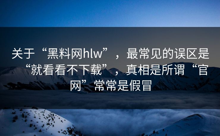关于“黑料网hlw”,最常见的误区是“就看看不下载”,真相是所谓“官网”常常是假冒