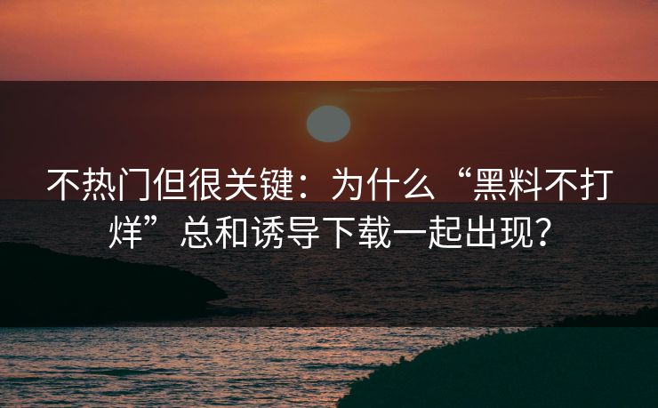 不热门但很关键：为什么“黑料不打烊”总和诱导下载一起出现？