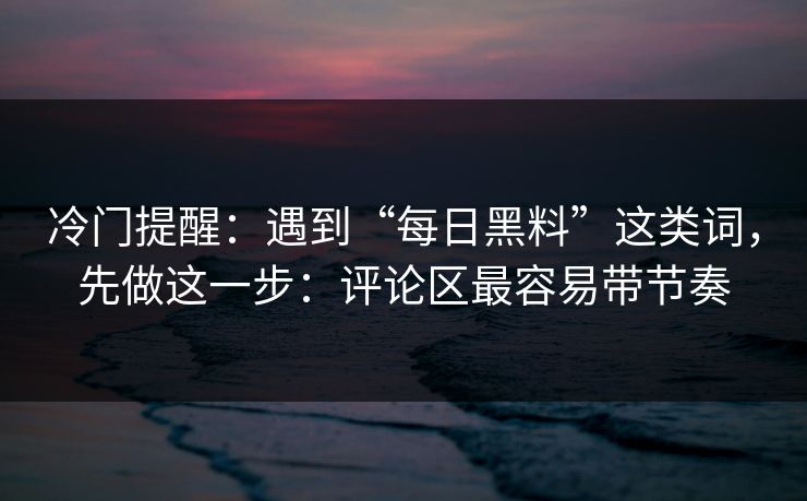 冷门提醒:遇到“每日黑料”这类词,先做这一步:评论区最容易带节奏 冷门提醒:遇到“每日黑料”这类词,先做这一步:评论区最容易带节奏