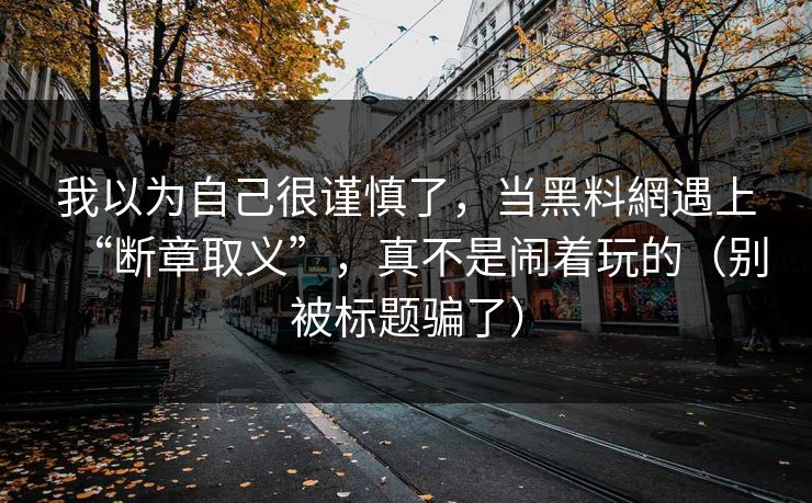 我以为自己很谨慎了,当黑料網遇上“断章取义”,真不是闹着玩的(别被标题骗了)