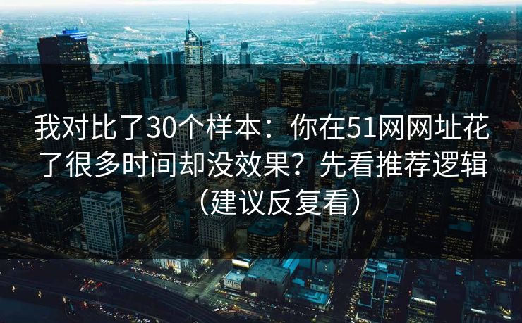 我对比了30个样本：你在51网网址花了很多时间却没效果？先看推荐逻辑（建议反复看）