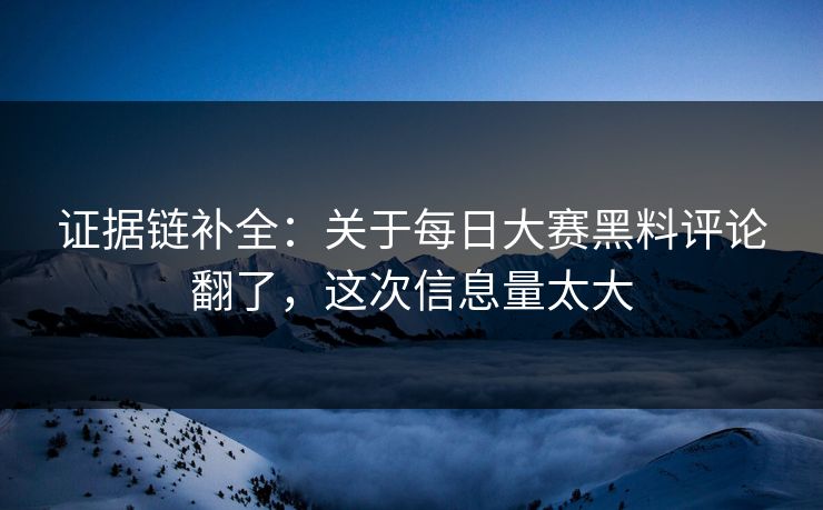 证据链补全：关于每日大赛黑料评论翻了，这次信息量太大
