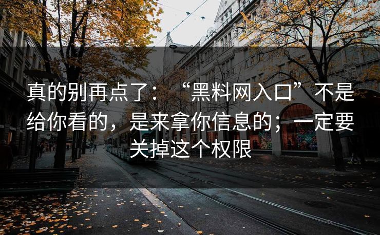 真的别再点了:“黑料网入口”不是给你看的,是来拿你信息的;一定要关掉这个权限