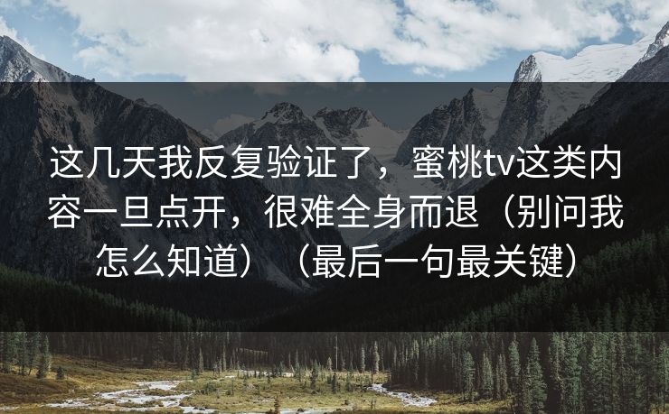 这几天我反复验证了,蜜桃tv这类内容一旦点开,很难全身而退(别问我怎么知道)(最后一句最关键)