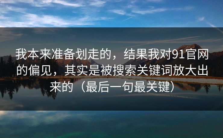 我本来准备划走的，结果我对91官网的偏见，其实是被搜索关键词放大出来的（最后一句最关键）