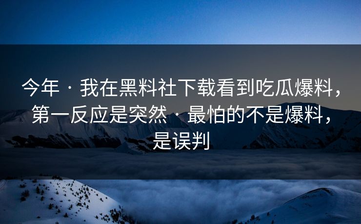 今年 · 我在黑料社下载看到吃瓜爆料,第一反应是突然 · 最怕的不是爆料,是误判