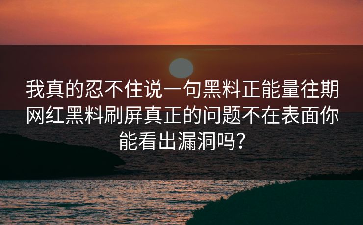 我真的忍不住说一句黑料正能量往期网红黑料刷屏真正的问题不在表面你能看出漏洞吗? 我真的忍不住说一句黑料正能量往期网红黑料刷屏真正的问题不在表面你能看出漏洞吗?